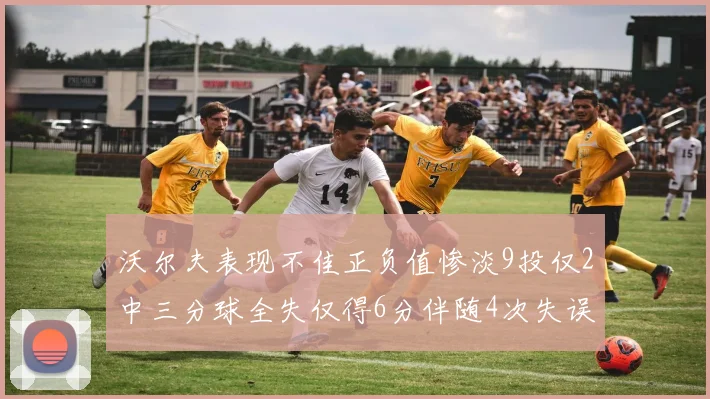 沃尔夫表现不佳正负值惨淡9投仅2中三分球全失仅得6分伴随4次失误