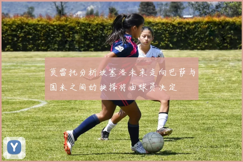 莫雷托分析坎塞洛未来走向巴萨与国米之间的抉择将由球员决定