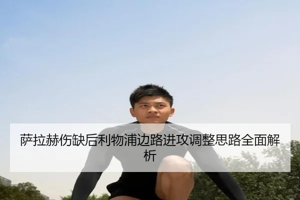 萨拉赫伤缺后利物浦边路进攻调整思路全面解析（jiuyou）